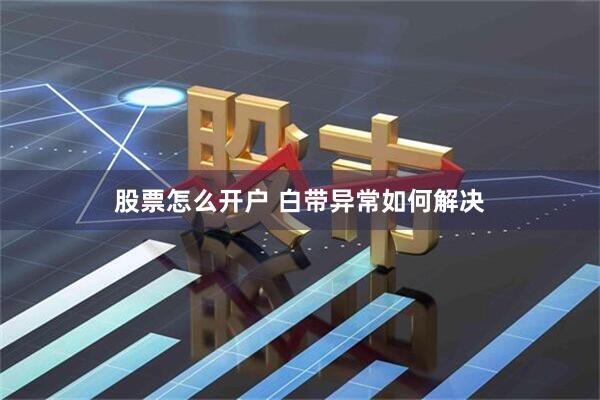 股票怎么开户 白带异常如何解决