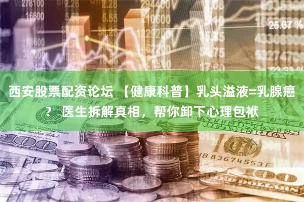 西安股票配资论坛 【健康科普】乳头溢液=乳腺癌？ 医生拆解真相，帮你卸下心理包袱