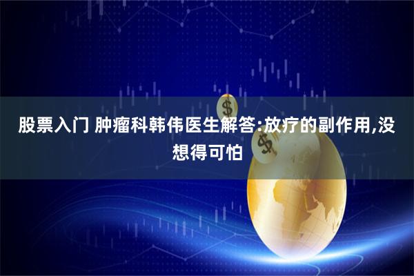 股票入门 肿瘤科韩伟医生解答:放疗的副作用,没想得可怕