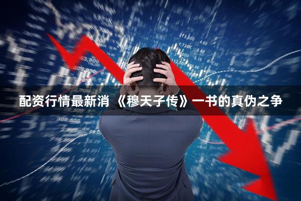 配资行情最新消 《穆天子传》一书的真伪之争