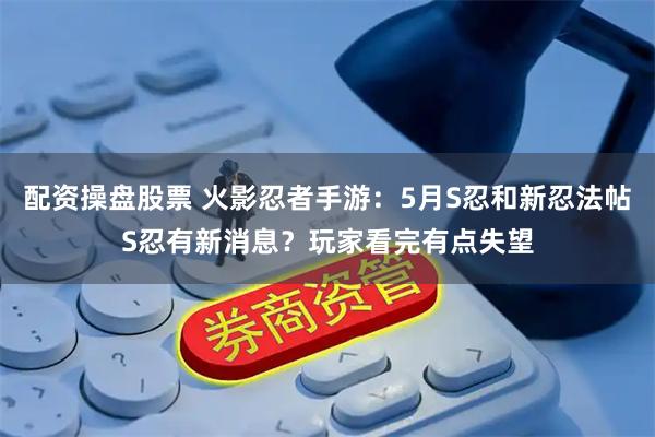 配资操盘股票 火影忍者手游：5月S忍和新忍法帖S忍有新消息？玩家看完有点失望
