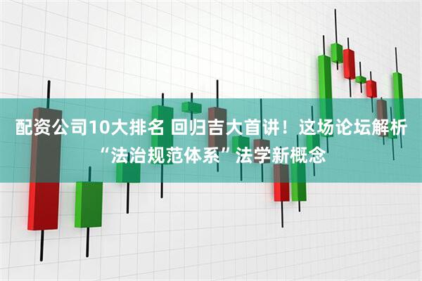 配资公司10大排名 回归吉大首讲！这场论坛解析“法治规范体系”法学新概念