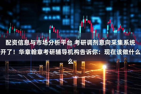 配资信息与市场分析平台 考研调剂意向采集系统开了！华章翰章考研辅导机构告诉你：现在该做什么