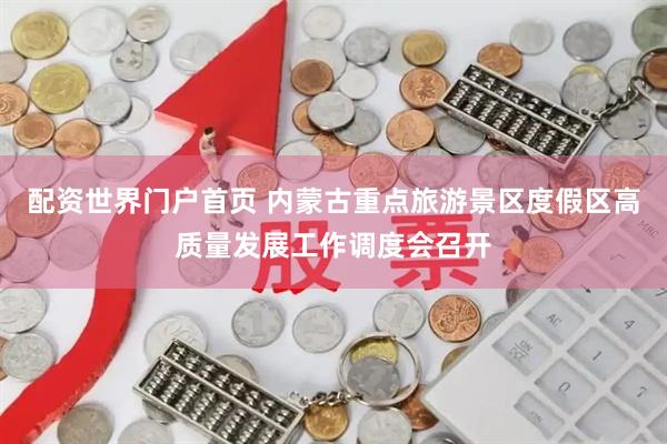 配资世界门户首页 内蒙古重点旅游景区度假区高质量发展工作调度会召开