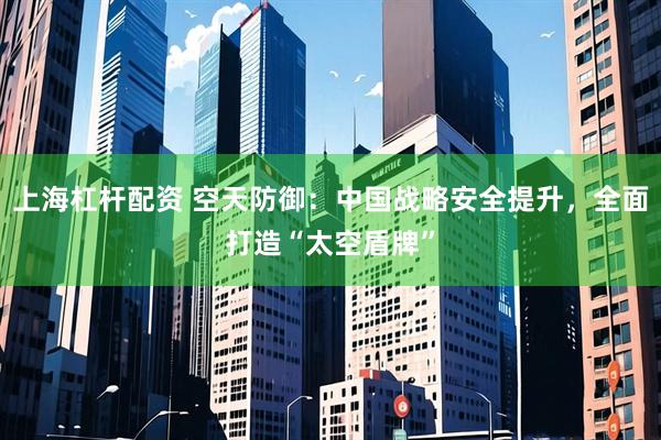 上海杠杆配资 空天防御：中国战略安全提升，全面打造“太空盾牌”