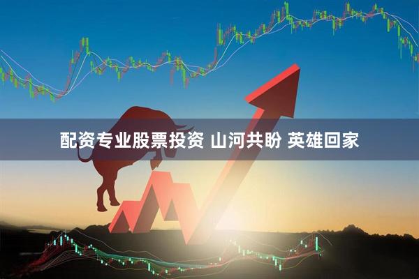 配资专业股票投资 山河共盼 英雄回家