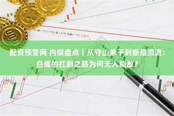 配资预警网 内娱盘点｜从守山弟子到断层顶流：白鹿的扛剧之路为何无人能敌？
