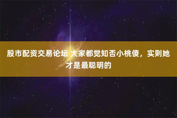 股市配资交易论坛 大家都觉知否小桃傻，实则她才是最聪明的