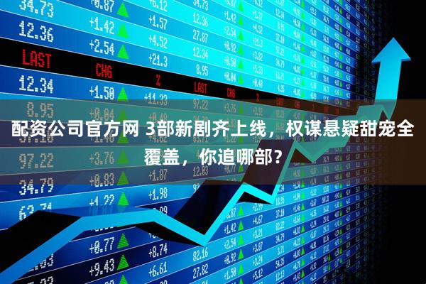 配资公司官方网 3部新剧齐上线，权谋悬疑甜宠全覆盖，你追哪部？