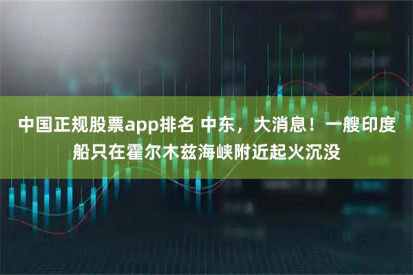 中国正规股票app排名 中东，大消息！一艘印度船只在霍尔木兹海峡附近起火沉没
