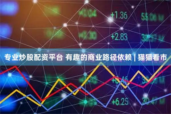 专业炒股配资平台 有趣的商业路径依赖 | 猫猫看市