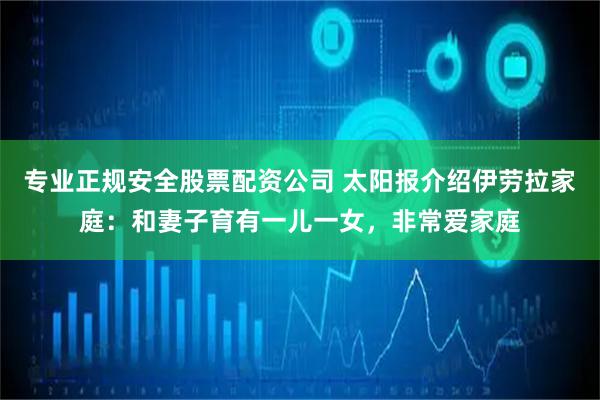 专业正规安全股票配资公司 太阳报介绍伊劳拉家庭：和妻子育有一儿一女，非常爱家庭