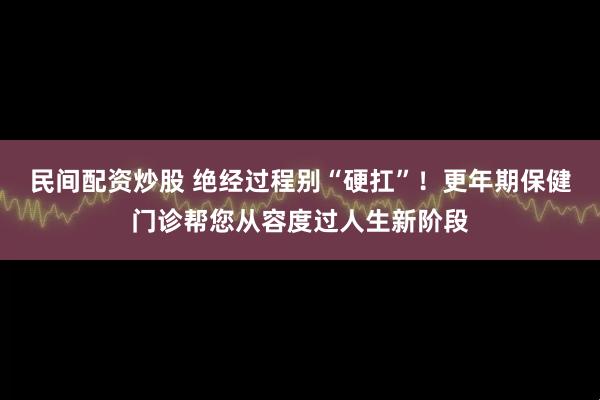 民间配资炒股 绝经过程别“硬扛”！更年期保健门诊帮您从容度过人生新阶段