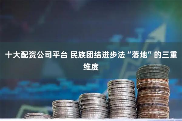 十大配资公司平台 民族团结进步法“落地”的三重维度