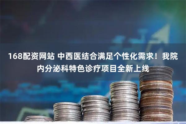 168配资网站 中西医结合满足个性化需求！我院内分泌科特色诊疗项目全新上线