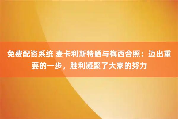 免费配资系统 麦卡利斯特晒与梅西合照：迈出重要的一步，胜利凝聚了大家的努力