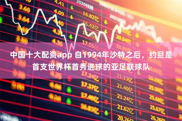 中国十大配资app 自1994年沙特之后，约旦是首支世界杯首秀进球的亚足联球队