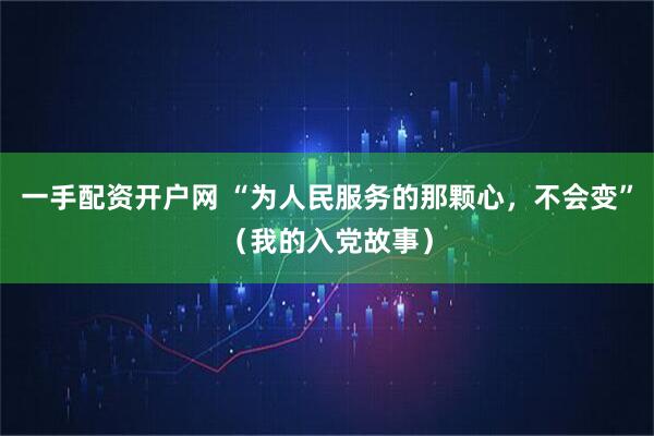 一手配资开户网 “为人民服务的那颗心，不会变”（我的入党故事）