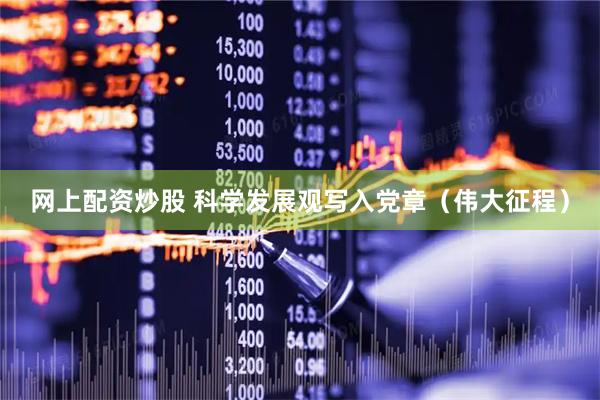 网上配资炒股 科学发展观写入党章（伟大征程）