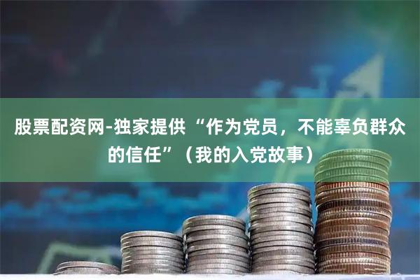 股票配资网-独家提供 “作为党员，不能辜负群众的信任”（我的入党故事）