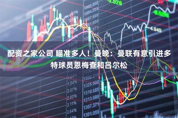 配资之家公司 瞄准多人！曼晚：曼联有意引进多特球员恩梅查和吕尔松