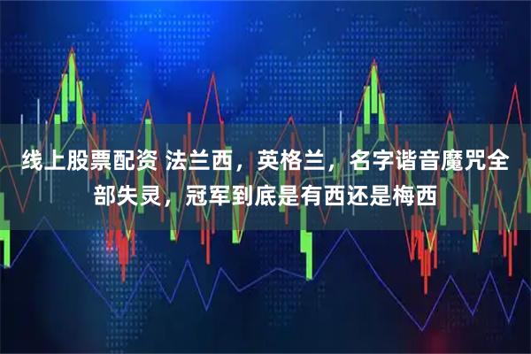 线上股票配资 法兰西，英格兰，名字谐音魔咒全部失灵，冠军到底是有西还是梅西