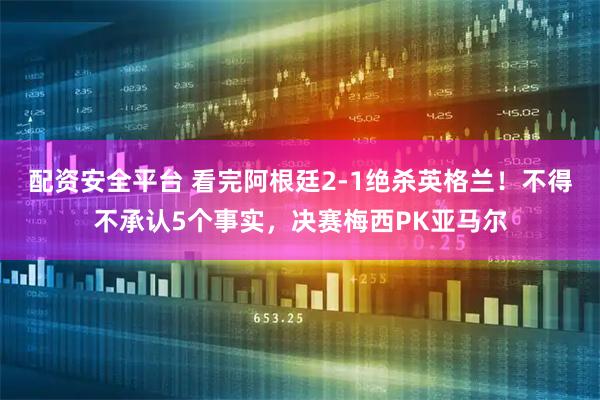 配资安全平台 看完阿根廷2-1绝杀英格兰！不得不承认5个事实，决赛梅西PK亚马尔