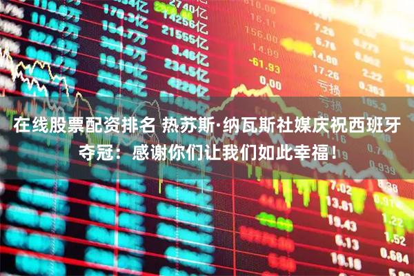 在线股票配资排名 热苏斯·纳瓦斯社媒庆祝西班牙夺冠：感谢你们让我们如此幸福！