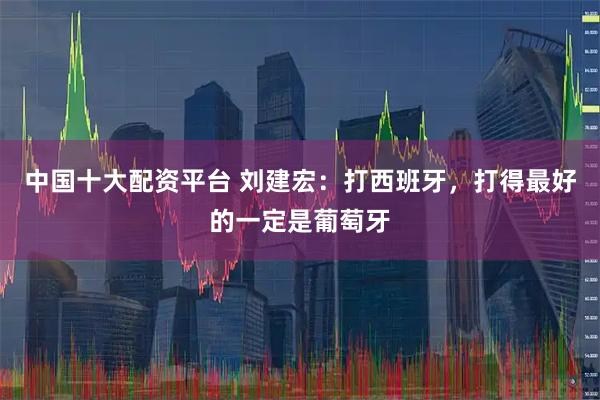 中国十大配资平台 刘建宏：打西班牙，打得最好的一定是葡萄牙