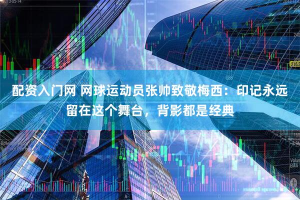 配资入门网 网球运动员张帅致敬梅西：印记永远留在这个舞台，背影都是经典