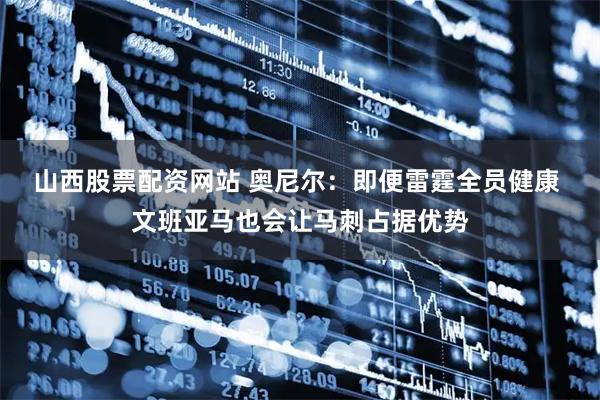 山西股票配资网站 奥尼尔：即便雷霆全员健康 文班亚马也会让马刺占据优势