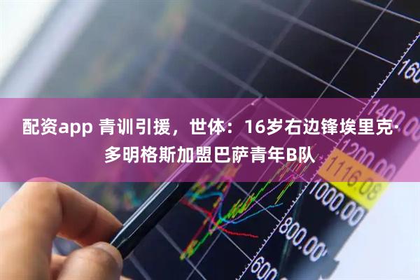 配资app 青训引援，世体：16岁右边锋埃里克·多明格斯加盟巴萨青年B队