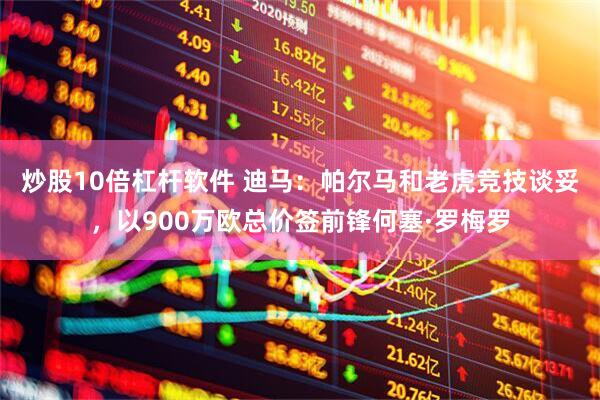 炒股10倍杠杆软件 迪马：帕尔马和老虎竞技谈妥，以900万欧总价签前锋何塞·罗梅罗